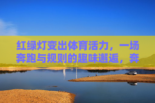 红绿灯变出体育活力,一场奔跑与规则的趣味邂逅,奔跑在红绿灯规则里,一场活力的趣味邂逅 红绿灯变出体育活力,一场奔跑与规则的趣味邂逅,奔跑在红绿灯规则里,一场活力的趣味邂逅