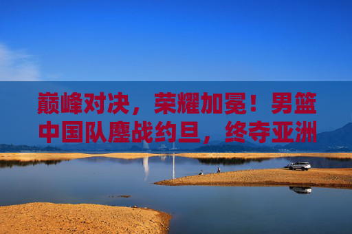 巅峰对决,荣耀加冕!男篮中国队鏖战约旦,终夺亚洲之巅!巅峰对决!男篮中国队鏖战约旦终夺亚洲之巅 巅峰对决,荣耀加冕!男篮中国队鏖战约旦,终夺亚洲之巅!巅峰对决!男篮中国队鏖战约旦终夺亚洲之巅