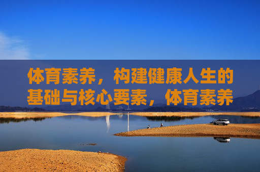 体育素养,构建健康人生的基础与核心要素,体育素养,健康人生的基石与核心 体育素养,构建健康人生的基础与核心要素,体育素养,健康人生的基石与核心