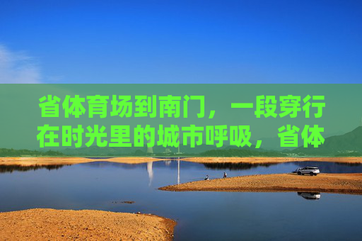 省体育场到南门，一段穿行在时光里的城市呼吸，省体育场到南门，穿行时光的城市呼吸
