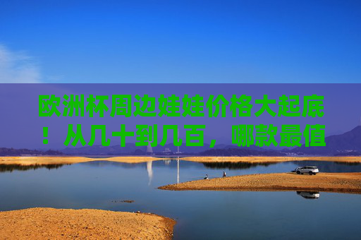 欧洲杯周边娃娃价格大起底!从几十到几百,哪款最值得入手?欧洲杯周边娃娃价格大起底!几十到几百,哪款最值得入手? 欧洲杯周边娃娃价格大起底!从几十到几百,哪款最值得入手?欧洲杯周边娃娃价格大起底!几十到几百,哪款最值得入手?