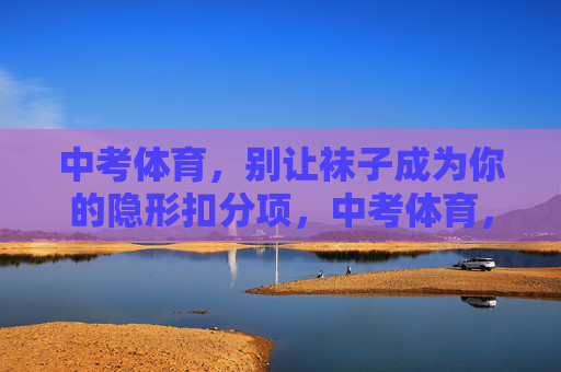 中考体育,别让袜子成为你的隐形扣分项,中考体育,袜子别成隐形扣分项 中考体育,别让袜子成为你的隐形扣分项,中考体育,袜子别成隐形扣分项