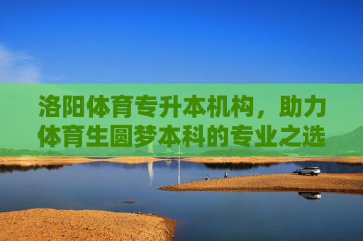 洛阳体育专升本机构，助力体育生圆梦本科的专业之选，洛阳体育专升本，体育生圆梦本科的专业助力