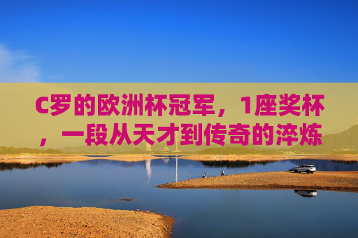 C罗的欧洲杯冠军,1座奖杯,一段从天才到传奇的淬炼之路,1座欧洲杯冠军,从天才到传奇的淬炼之路 C罗的欧洲杯冠军,1座奖杯,一段从天才到传奇的淬炼之路,1座欧洲杯冠军,从天才到传奇的淬炼之路