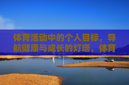 体育活动中的个人目标,导航健康与成长的灯塔,体育个人目标,健康与成长的灯塔 体育活动中的个人目标,导航健康与成长的灯塔,体育个人目标,健康与成长的灯塔