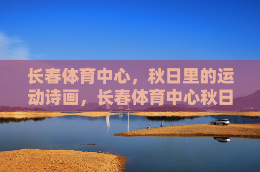 长春体育中心，秋日里的运动诗画，长春体育中心秋日运动诗画