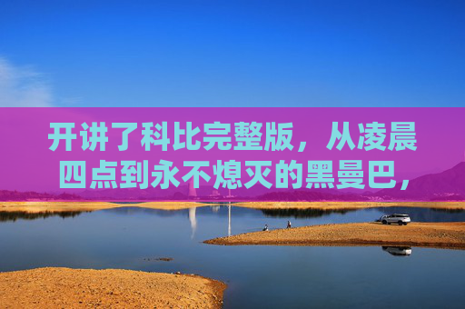 开讲了科比完整版,从凌晨四点到永不熄灭的黑曼巴,科比,从凌晨四点到永不熄灭的黑曼巴 开讲了科比完整版,从凌晨四点到永不熄灭的黑曼巴,科比,从凌晨四点到永不熄灭的黑曼巴