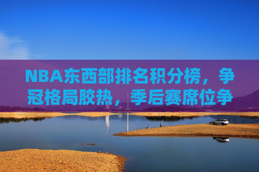 NBA东西部排名积分榜,争冠格局胶热,季后赛席位争夺白热化,NBA东西部排名积分榜,争冠格局胶热,季后赛席位争夺白热化 NBA东西部排名积分榜,争冠格局胶热,季后赛席位争夺白热化,NBA东西部排名积分榜,争冠格局胶热,季后赛席位争夺白热化