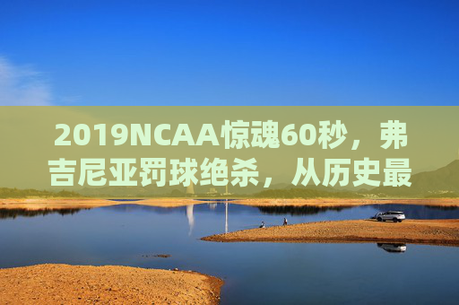 2019NCAA惊魂60秒，弗吉尼亚罚球绝杀，从历史最大冷门到救赎传奇，2019NCAA惊魂60秒，弗吉尼亚罚球绝杀，历史最大冷门的救赎传奇