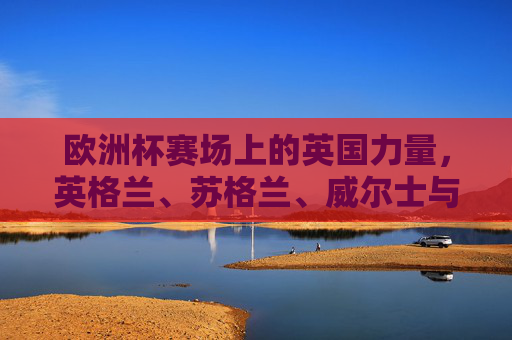 欧洲杯赛场上的英国力量，英格兰、苏格兰、威尔士与北爱尔兰，欧洲杯赛场上的英国力量，英格兰、苏格兰、威尔士与北爱尔兰