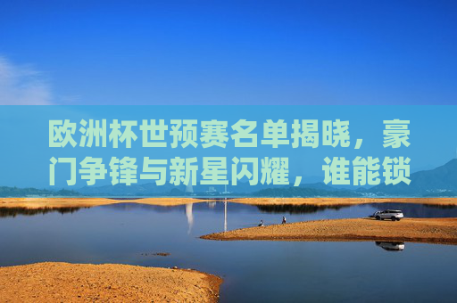 欧洲杯世预赛名单揭晓，豪门争锋与新星闪耀，谁能锁定正赛门票？欧洲杯世预赛名单揭晓，豪门新星争锋，正赛门票谁能锁定？