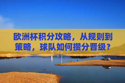 欧洲杯积分攻略,从规则到策略,球队如何攒分晋级? 欧洲杯积分攻略,从规则到策略,球队如何攒分晋级?