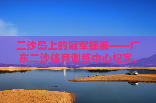 二沙岛上的冠军摇篮——广东二沙体育训练中心纪实,冠军摇篮,广东二沙体育训练中心纪实 二沙岛上的冠军摇篮——广东二沙体育训练中心纪实,冠军摇篮,广东二沙体育训练中心纪实