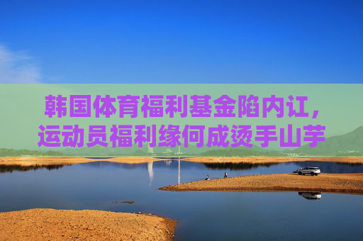 韩国体育福利基金陷内讧,运动员福利缘何成烫手山芋?韩国体育福利基金内讧,运动员福利成烫手山芋 韩国体育福利基金陷内讧,运动员福利缘何成烫手山芋?韩国体育福利基金内讧,运动员福利成烫手山芋