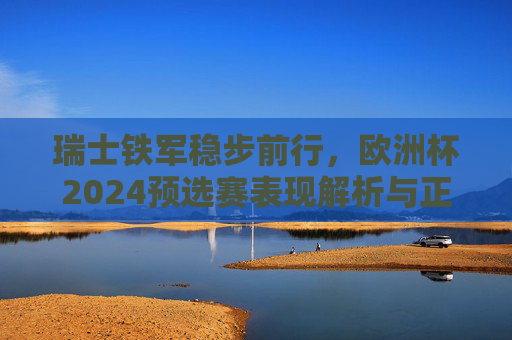 瑞士铁军稳步前行,欧洲杯2024预选赛表现解析与正赛展望,瑞士铁军欧洲杯2024,预选赛解析与正赛展望 瑞士铁军稳步前行,欧洲杯2024预选赛表现解析与正赛展望,瑞士铁军欧洲杯2024,预选赛解析与正赛展望