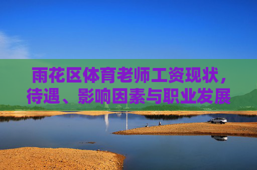 雨花区体育老师工资现状,待遇、影响因素与职业发展探析,雨花区体育老师工资待遇现状、影响因素与职业发展探析 雨花区体育老师工资现状,待遇、影响因素与职业发展探析,雨花区体育老师工资待遇现状、影响因素与职业发展探析