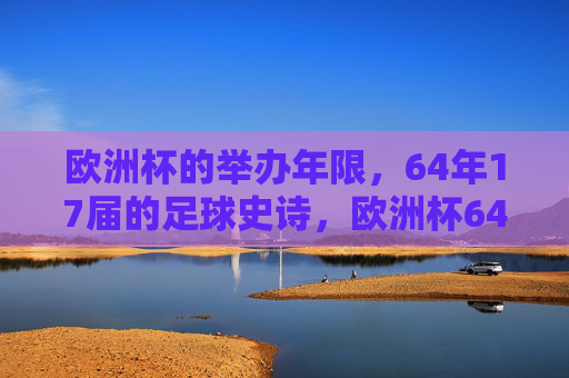 欧洲杯的举办年限,64年17届的足球史诗,欧洲杯64年17届,足球史诗的壮阔篇章 欧洲杯的举办年限,64年17届的足球史诗,欧洲杯64年17届,足球史诗的壮阔篇章