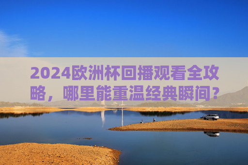 2024欧洲杯回播观看全攻略,哪里能重温经典瞬间?2024欧洲杯回播观看全攻略,哪里重温经典瞬间? 2024欧洲杯回播观看全攻略,哪里能重温经典瞬间?2024欧洲杯回播观看全攻略,哪里重温经典瞬间?
