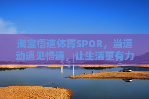 淘宝悟道体育SPOR,当运动遇见悟道,让生活更有力量,淘宝悟道体育SPOR,运动遇见悟道,生活更有力量 淘宝悟道体育SPOR,当运动遇见悟道,让生活更有力量,淘宝悟道体育SPOR,运动遇见悟道,生活更有力量