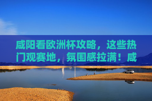 咸阳看欧洲杯攻略,这些热门观赛地,氛围感拉满!咸阳欧洲杯观赛攻略,热门地氛围感拉满! 咸阳看欧洲杯攻略,这些热门观赛地,氛围感拉满!咸阳欧洲杯观赛攻略,热门地氛围感拉满!