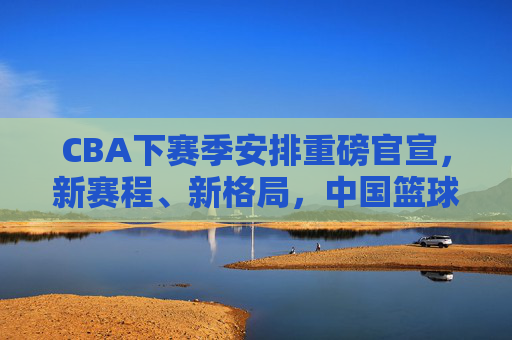CBA下赛季安排重磅官宣,新赛程、新格局,中国篮球开启新篇章,CBA下赛季重磅官宣,新赛程新格局开启中国篮球新篇章 CBA下赛季安排重磅官宣,新赛程、新格局,中国篮球开启新篇章,CBA下赛季重磅官宣,新赛程新格局开启中国篮球新篇章