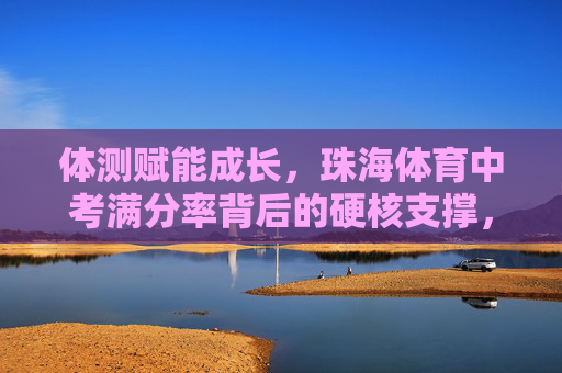 体测赋能成长,珠海体育中考满分率背后的硬核支撑,体测赋能成长,珠海体育中考满分率的硬核支撑 体测赋能成长,珠海体育中考满分率背后的硬核支撑,体测赋能成长,珠海体育中考满分率的硬核支撑