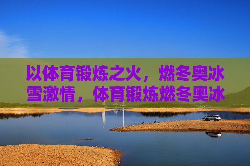 以体育锻炼之火,燃冬奥冰雪激情,体育锻炼燃冬奥冰雪激情 以体育锻炼之火,燃冬奥冰雪激情,体育锻炼燃冬奥冰雪激情