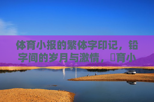 体育小报的繁体字印记,铅字间的岁月与激情,體育小報的繁體印記,鉛字間的歲月激情 体育小报的繁体字印记,铅字间的岁月与激情,體育小報的繁體印記,鉛字間的歲月激情