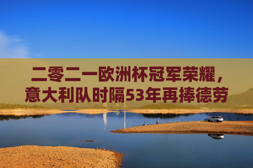 二零二一欧洲杯冠军荣耀,意大利队时隔53年再捧德劳内杯,意大利时隔53年再捧德劳内杯,2021欧洲杯圆梦冠军 二零二一欧洲杯冠军荣耀,意大利队时隔53年再捧德劳内杯,意大利时隔53年再捧德劳内杯,2021欧洲杯圆梦冠军