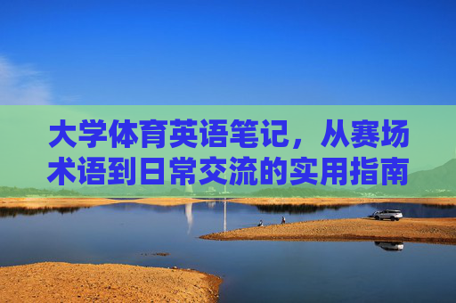 大学体育英语笔记，从赛场术语到日常交流的实用指南，大学体育英语，赛场术语到日常交流实用指南