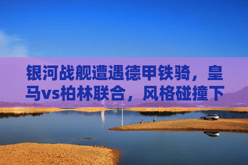 银河战舰遭遇德甲铁骑,皇马vs柏林联合,风格碰撞下的战术博弈,银河战舰VS德甲铁骑,风格碰撞下的战术博弈 银河战舰遭遇德甲铁骑,皇马vs柏林联合,风格碰撞下的战术博弈,银河战舰VS德甲铁骑,风格碰撞下的战术博弈