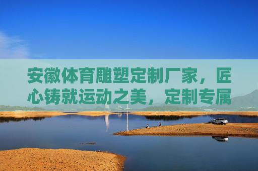 安徽体育雕塑定制厂家,匠心铸就运动之美,定制专属体育精神象征,安徽体育雕塑定制,匠心铸就专属运动精神象征 安徽体育雕塑定制厂家,匠心铸就运动之美,定制专属体育精神象征,安徽体育雕塑定制,匠心铸就专属运动精神象征