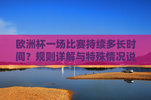 欧洲杯一场比赛持续多长时间?规则详解与特殊情况说明,欧洲杯比赛时长规则与特殊情况说明 欧洲杯一场比赛持续多长时间?规则详解与特殊情况说明,欧洲杯比赛时长规则与特殊情况说明