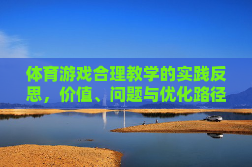 体育游戏合理教学的实践反思,价值、问题与优化路径,体育游戏合理教学的实践反思,价值、问题与优化路径 体育游戏合理教学的实践反思,价值、问题与优化路径,体育游戏合理教学的实践反思,价值、问题与优化路径