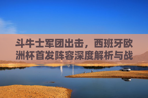 斗牛士军团出击,西班牙欧洲杯首发阵容深度解析与战术前瞻,斗牛士军团出击,西班牙欧洲杯首发阵容深度解析与战术前瞻 斗牛士军团出击,西班牙欧洲杯首发阵容深度解析与战术前瞻,斗牛士军团出击,西班牙欧洲杯首发阵容深度解析与战术前瞻