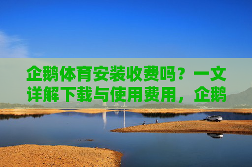企鹅体育安装收费吗?一文详解下载与使用费用,企鹅体育安装与使用费用详解 企鹅体育安装收费吗?一文详解下载与使用费用,企鹅体育安装与使用费用详解