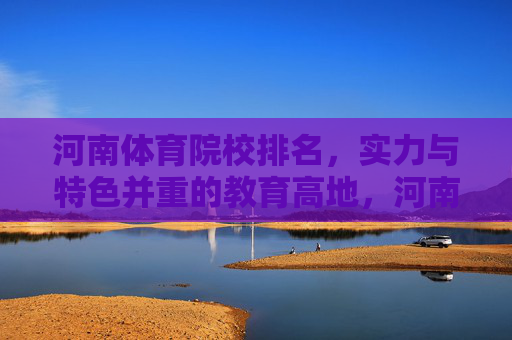 河南体育院校排名，实力与特色并重的教育高地，河南体育院校排名，实力与特色并重的教育高地