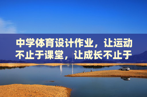 中学体育设计作业，让运动不止于课堂，让成长不止于分数，课堂延伸·分数超越，中学体育设计作业的成长之道