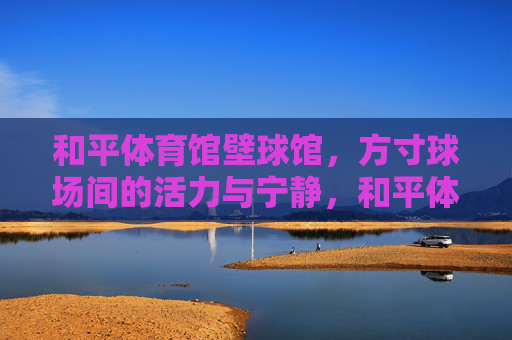 和平体育馆壁球馆，方寸球场间的活力与宁静，和平体育馆壁球馆，方寸球场间的活力与宁静
