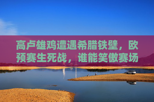 高卢雄鸡遭遇希腊铁壁,欧预赛生死战,谁能笑傲赛场?欧预赛生死战,高卢雄鸡对决希腊铁壁 高卢雄鸡遭遇希腊铁壁,欧预赛生死战,谁能笑傲赛场?欧预赛生死战,高卢雄鸡对决希腊铁壁