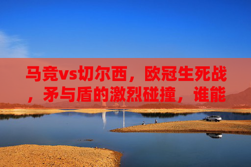 马竞vs切尔西，欧冠生死战，矛与盾的激烈碰撞，谁能笑到最后？欧冠生死战，马竞vs切尔西，矛与盾的碰撞