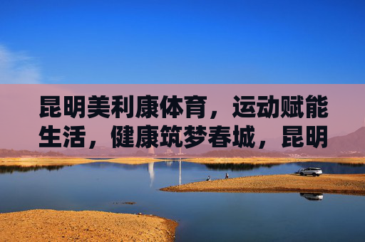 昆明美利康体育,运动赋能生活,健康筑梦春城,昆明美利康体育,运动赋能生活,健康筑梦春城 昆明美利康体育,运动赋能生活,健康筑梦春城,昆明美利康体育,运动赋能生活,健康筑梦春城