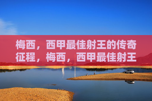 梅西,西甲最佳射王的传奇征程,梅西,西甲最佳射王的传奇征程 梅西,西甲最佳射王的传奇征程,梅西,西甲最佳射王的传奇征程