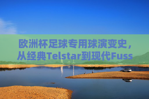 欧洲杯足球专用球演变史,从经典Telstar到现代Fussballliebe,欧洲杯足球用球演变,从Telstar到Fussballliebe 欧洲杯足球专用球演变史,从经典Telstar到现代Fussballliebe,欧洲杯足球用球演变,从Telstar到Fussballliebe