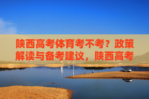 陕西高考体育考不考？政策解读与备考建议，陕西高考体育考不考？政策解读与备考建议