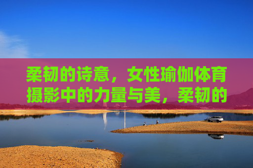 柔韧的诗意,女性瑜伽体育摄影中的力量与美,柔韧的诗意,女性瑜伽摄影中的力量与美 柔韧的诗意,女性瑜伽体育摄影中的力量与美,柔韧的诗意,女性瑜伽摄影中的力量与美