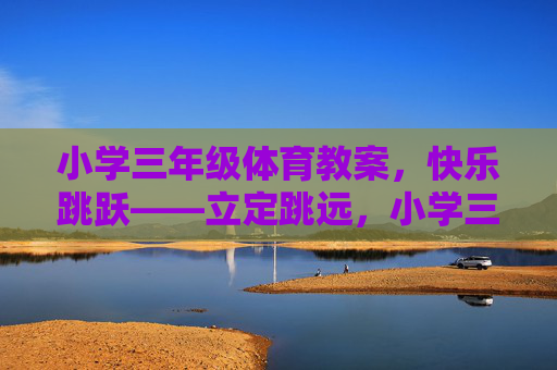 小学三年级体育教案，快乐跳跃——立定跳远，小学三年级体育教案，快乐跳跃之立定跳远