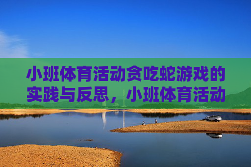 小班体育活动贪吃蛇游戏的实践与反思，小班体育活动贪吃蛇游戏的实践与反思