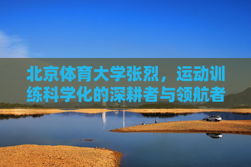 北京体育大学张烈,运动训练科学化的深耕者与领航者,北京体育大学张烈,运动训练科学化的深耕领航者 北京体育大学张烈,运动训练科学化的深耕者与领航者,北京体育大学张烈,运动训练科学化的深耕领航者