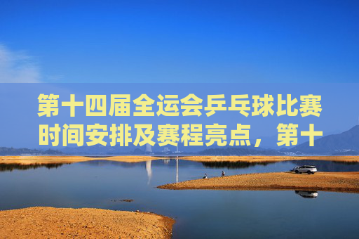 第十四届全运会乒乓球比赛时间安排及赛程亮点,第十四届全运会乒乓球比赛时间安排及赛程亮点 第十四届全运会乒乓球比赛时间安排及赛程亮点,第十四届全运会乒乓球比赛时间安排及赛程亮点